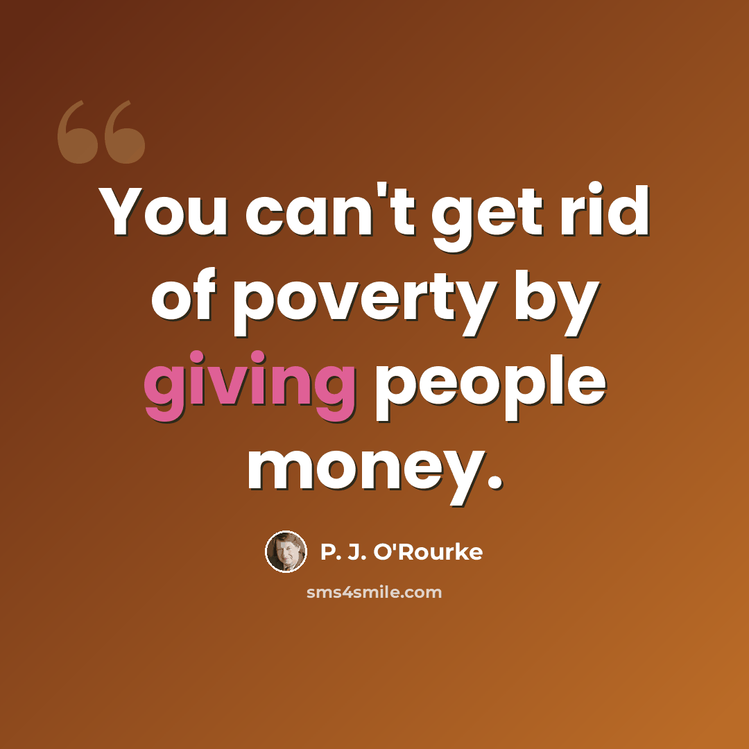 “You can't get rid of poverty by giving people money.” quote by P. J. O'Rourke