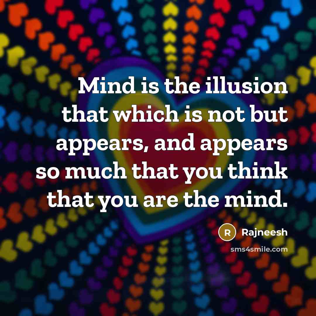 “Mind is the illusion that which is not but appears, and appears so much that you think that you are the mind.” quote by Rajneesh