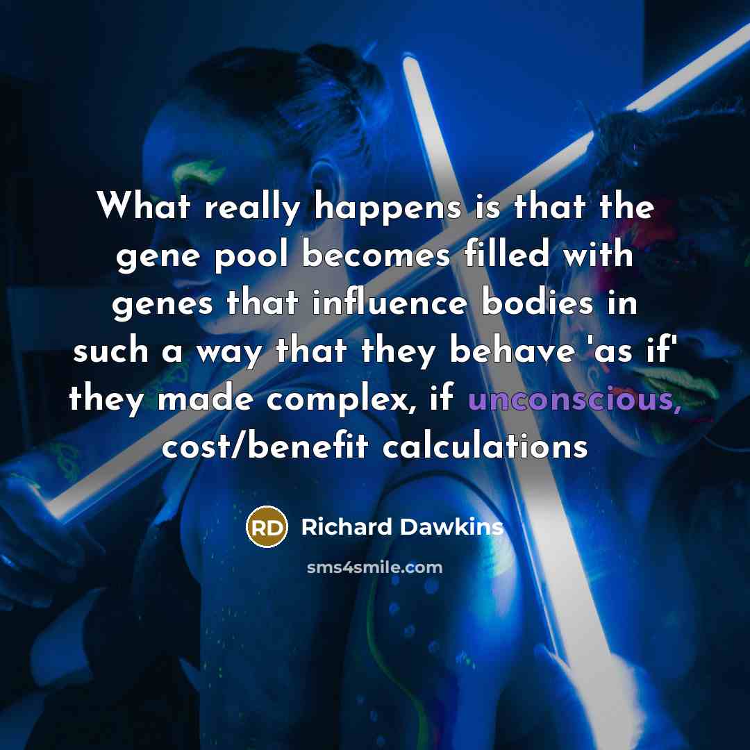 “What really happens is that the gene pool becomes filled with genes that influence bodies in such a way that they behave 'as if' they made complex, if unconscious, cost/benefit calculations” quote by Richard Dawkins