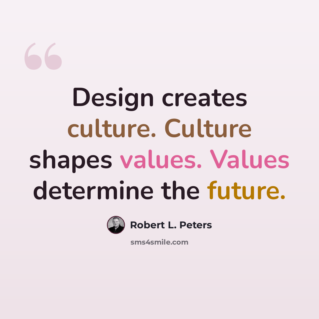 “Design creates culture. Culture shapes values. Values determine the future.” quote by Robert L. Peters