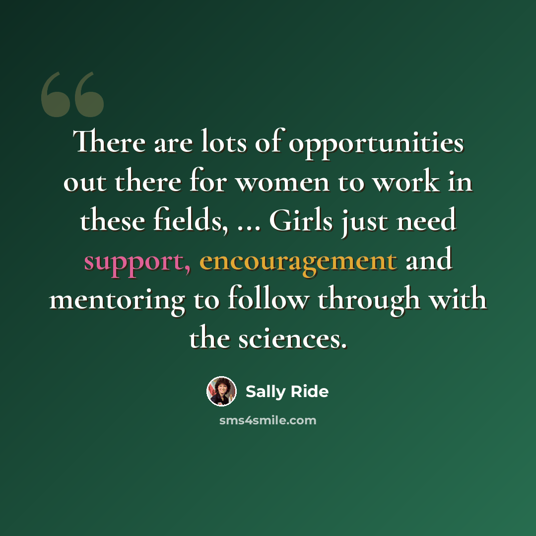 “There are lots of opportunities out there for women to work in these fields, ... Girls just need support, encouragement and mentoring to follow through with the sciences.” quote by Sally Ride