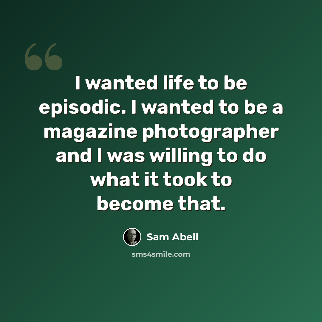 “I wanted life to be episodic. I wanted to be a magazine photographer and I was willing to do what it took to become that.” quote by Sam Abell