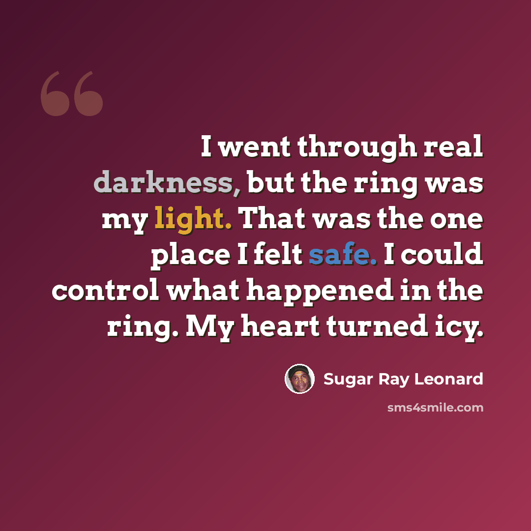 “I went through real darkness, but the ring was my light. That was the one place I felt safe. I could control what happened in the ring. My heart turned icy.” quote by Sugar Ray Leonard