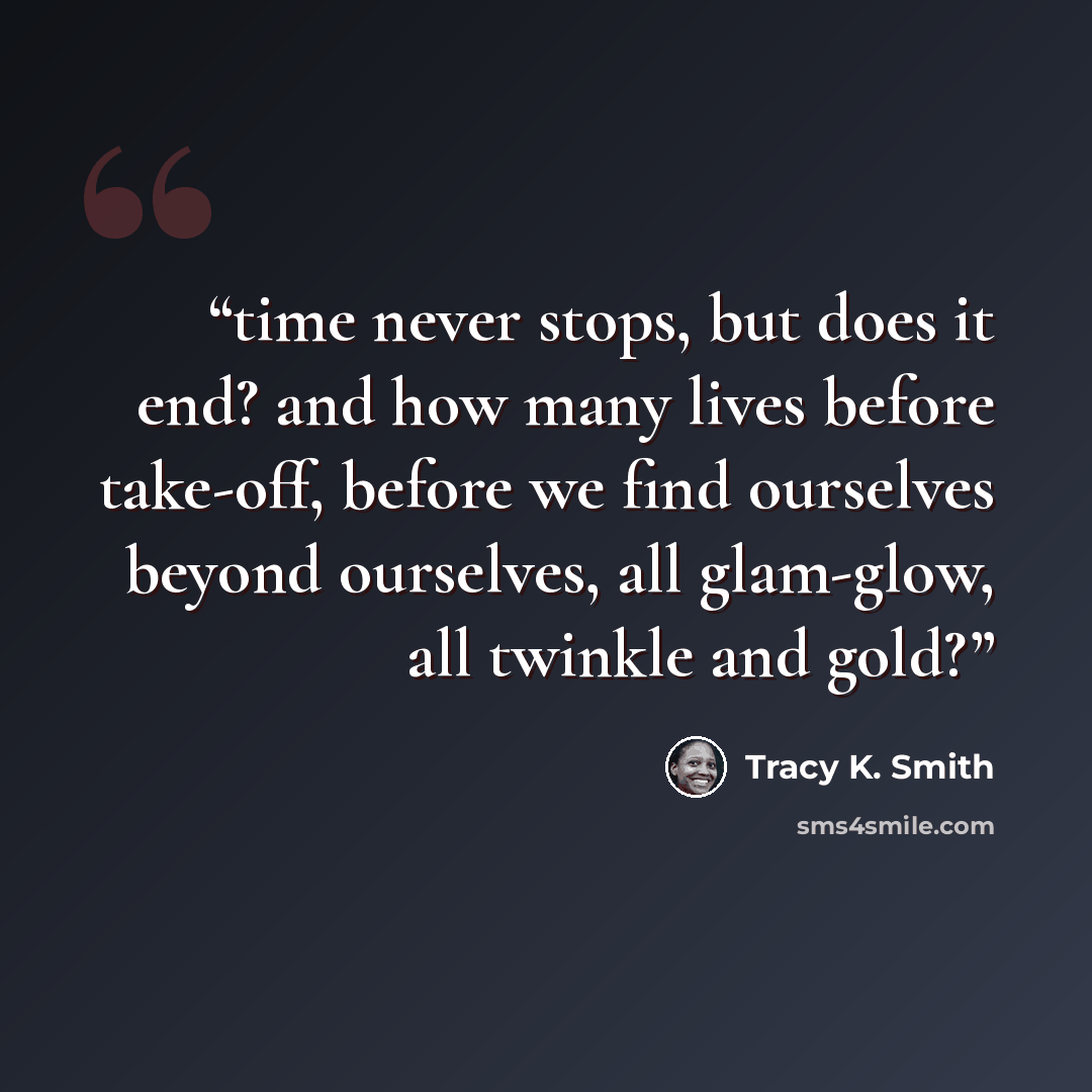 “time never stops, but does it end? and how many lives before take-off, before we find ourselves beyond ourselves, all glam-glow, all twinkle and gold?” quote by Tracy K. Smith