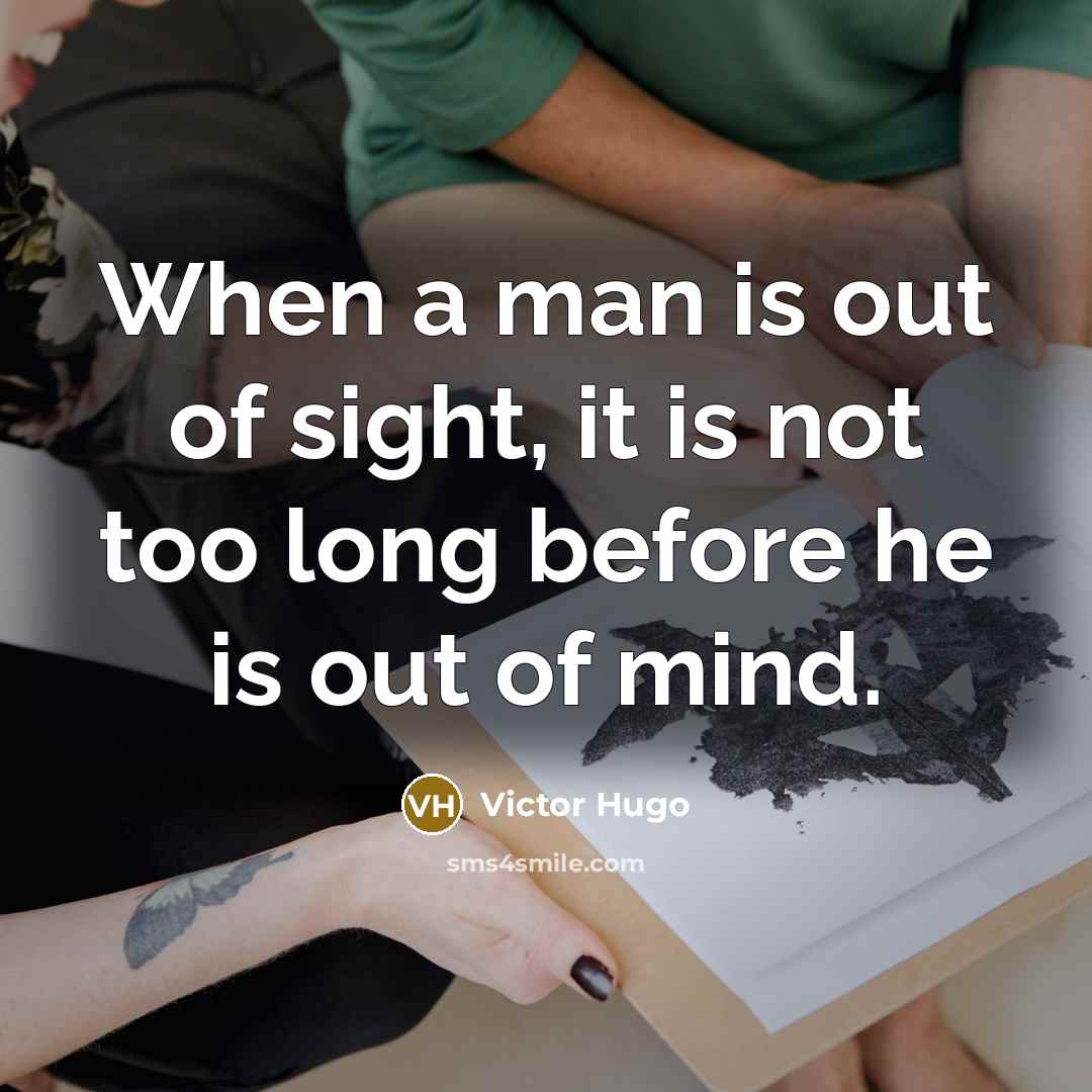 “When a man is out of sight, it is not too long before he is out of mind.” quote by Victor Hugo