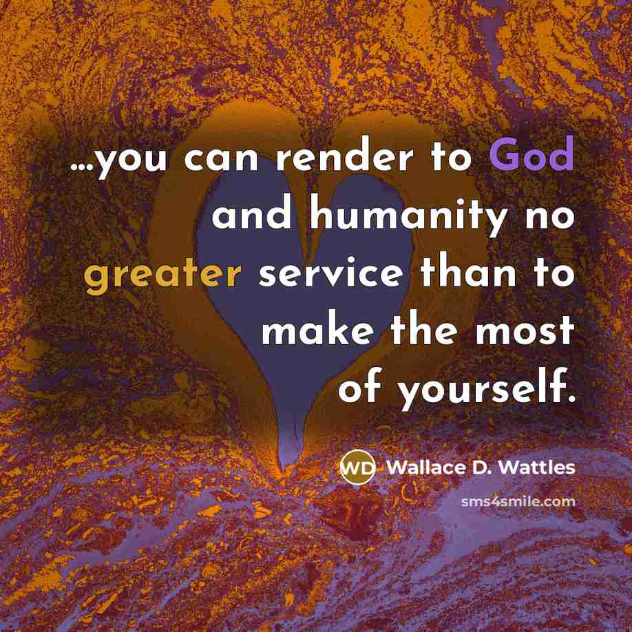 “...you can render to God and humanity no greater service than to make the most of yourself.” quote by Wallace D. Wattles