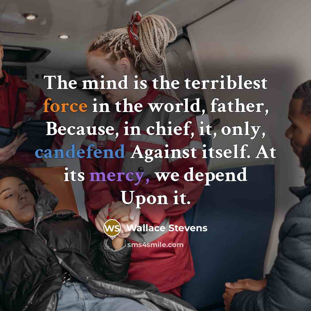 “The mind is the terriblest force in the world, father, Because, in chief, it, only, candefend Against itself. At its mercy, we depend Upon it.” quote by Wallace Stevens