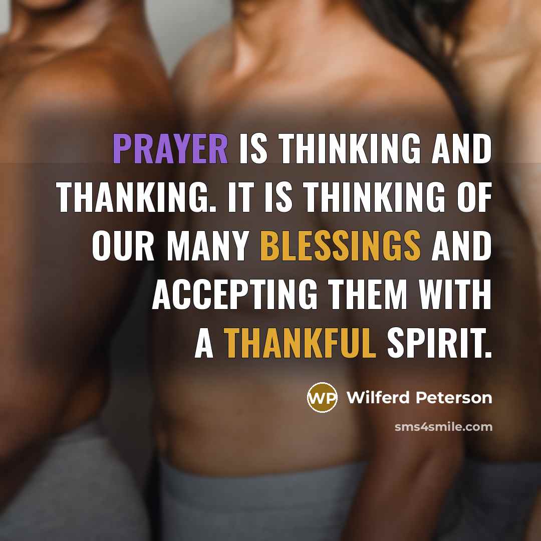 “Prayer is thinking and thanking. It is thinking of our many blessings and accepting them with a thankful spirit.” quote by Wilferd Peterson