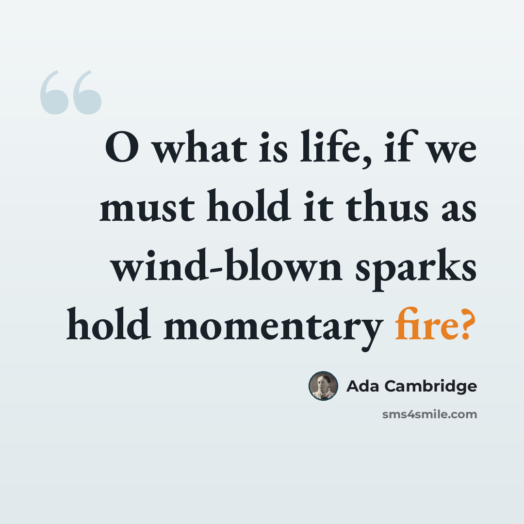 “O what is life, if we must hold it thus as wind-blown sparks hold momentary fire?” quote by Ada Cambridge
