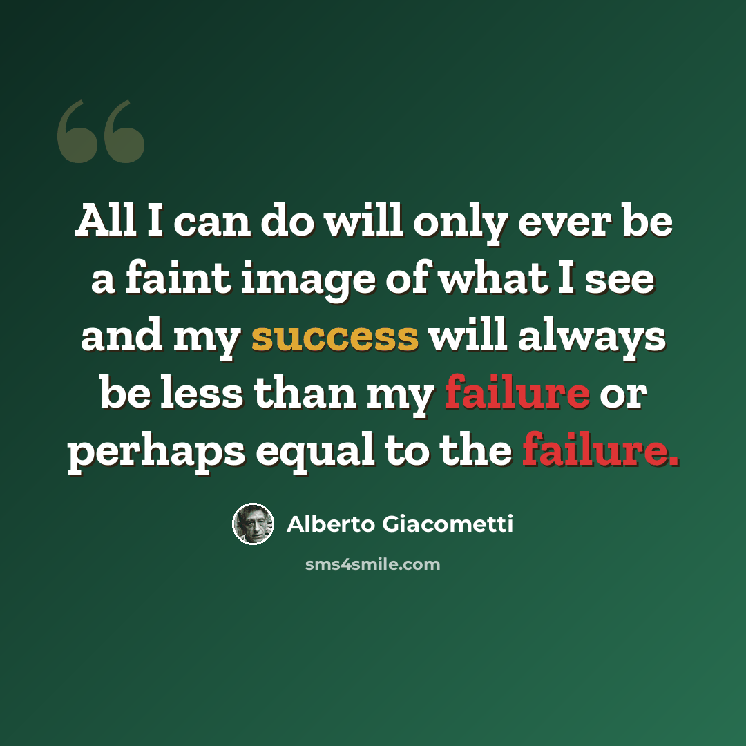 “All I can do will only ever be a faint image of what I see and my success will always be less than my failure or perhaps equal to the failure.” quote by Alberto Giacometti