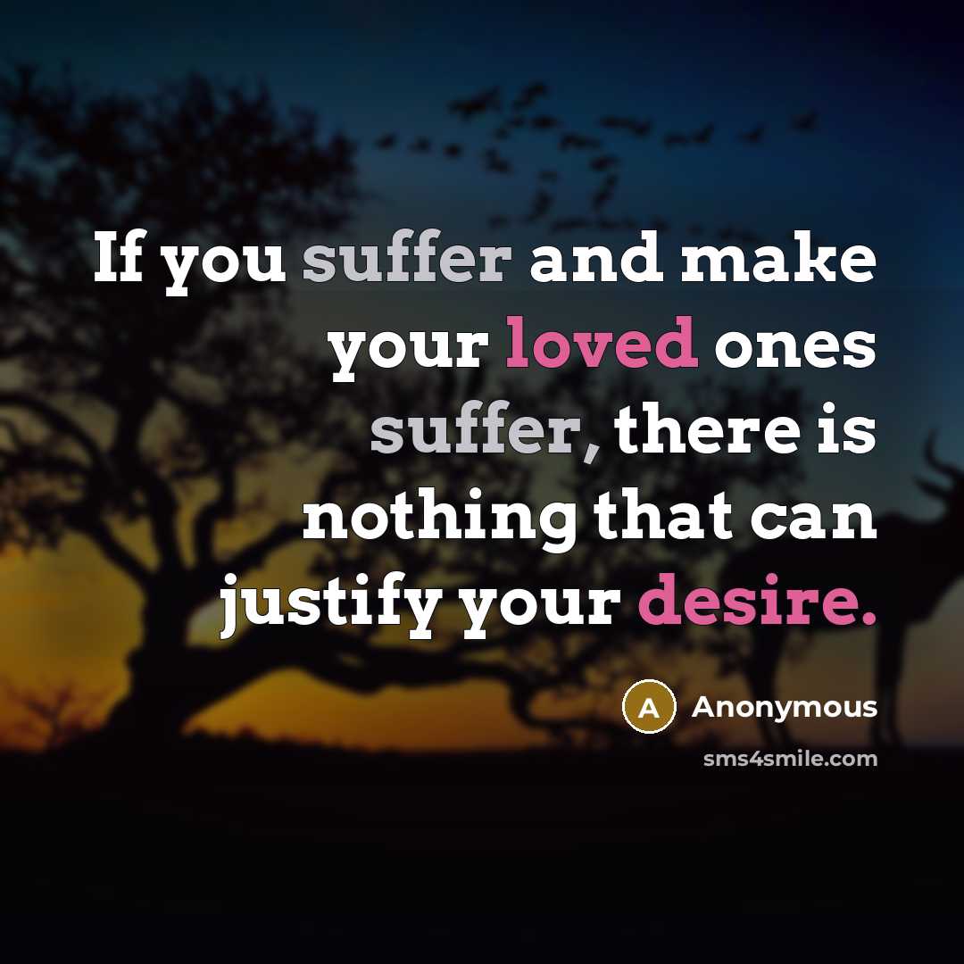 “If you suffer and make your loved ones suffer, there is nothing that can justify your desire.” quote by Anonymous