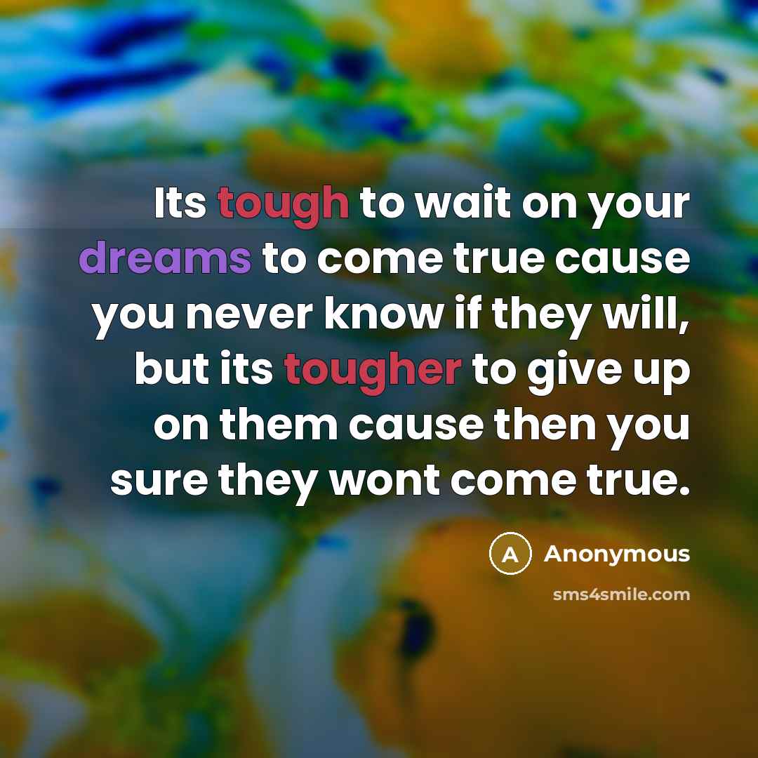“Its tough to wait on your dreams to come true cause you never know if they will, but its tougher to give up on them cause then you sure they wont come true.” quote by Anonymous