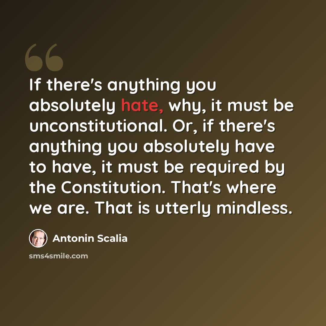 “If there's anything you absolutely hate, why, it must be unconstitutional. Or, if there's anything you absolutely have to have, it must be required by the Constitution. That's where we are. That is utterly mindless.” quote by Antonin Scalia