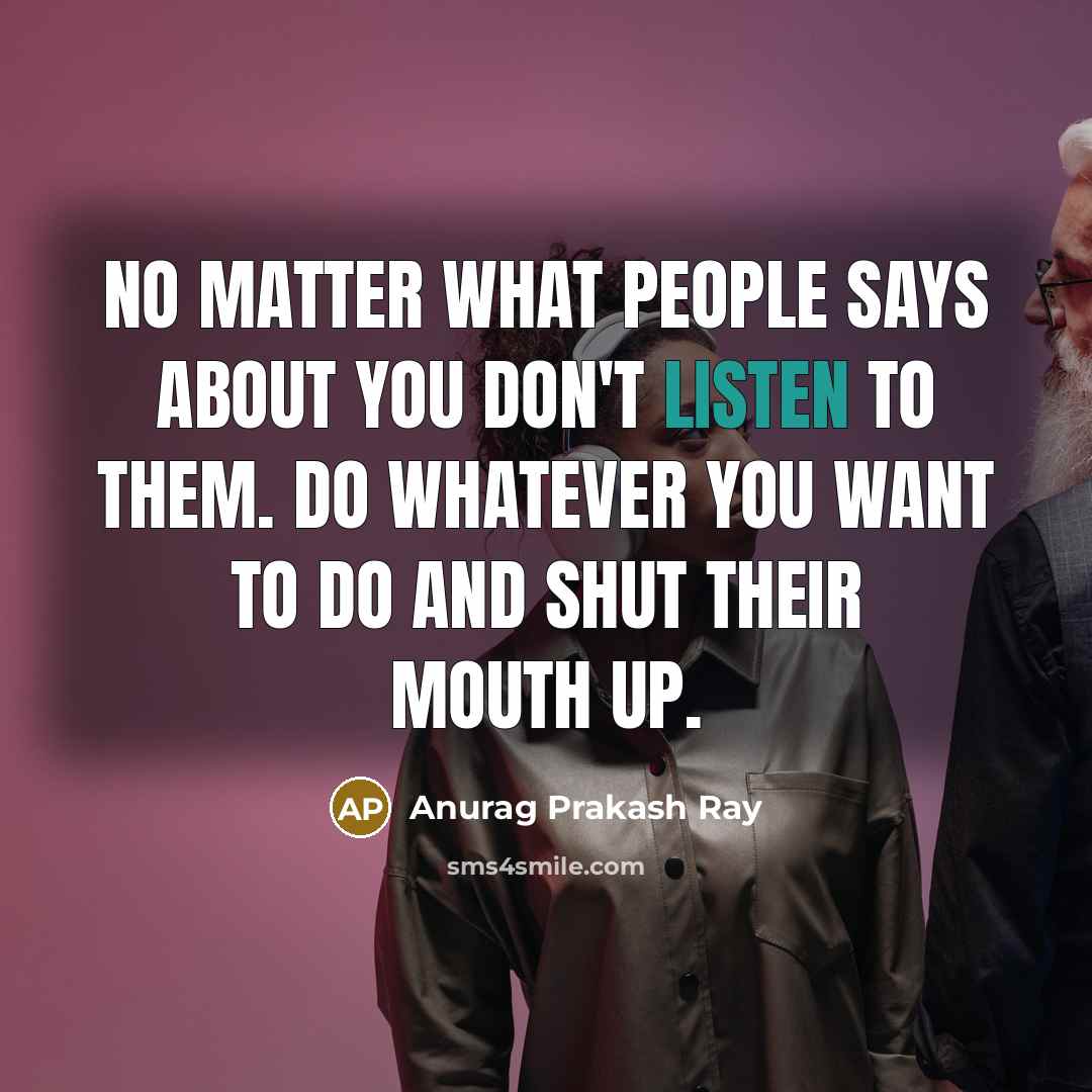 “No matter what people says about you don't listen to them. Do whatever you want to do and shut their mouth up.” quote by Anurag Prakash Ray