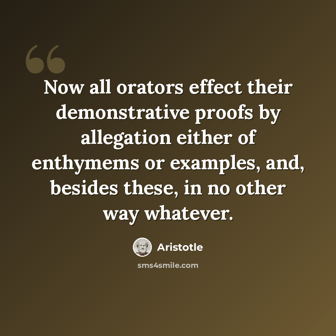 “Now all orators effect their demonstrative proofs by allegation either of enthymems or examples, and, besides these, in no other way whatever.” quote by Aristotle