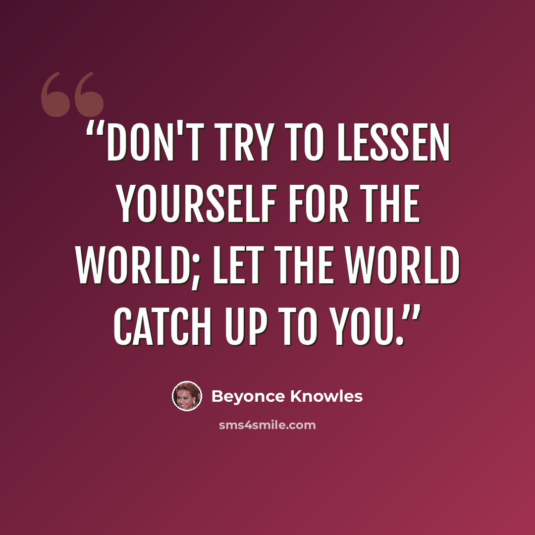 “Don't try to lessen yourself for the world; let the world catch up to you.” quote by Beyoncé Knowles