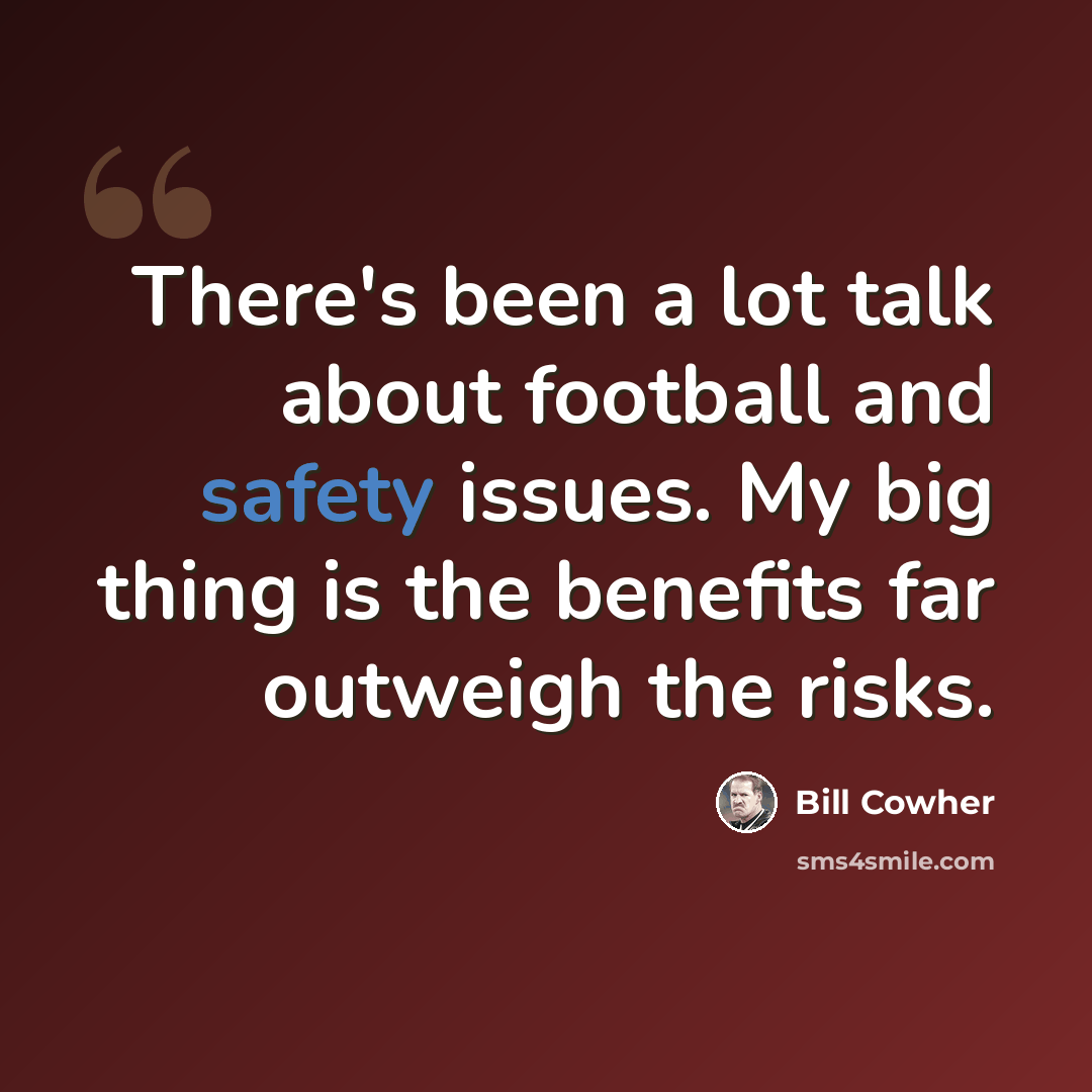 “There's been a lot talk about football and safety issues. My big thing is the benefits far outweigh the risks.” quote by Bill Cowher