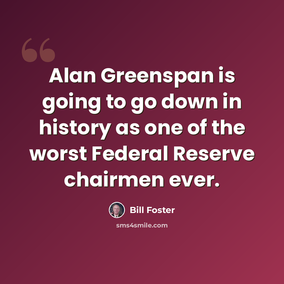 “Alan Greenspan is going to go down in history as one of the worst Federal Reserve chairmen ever.” quote by Bill Foster