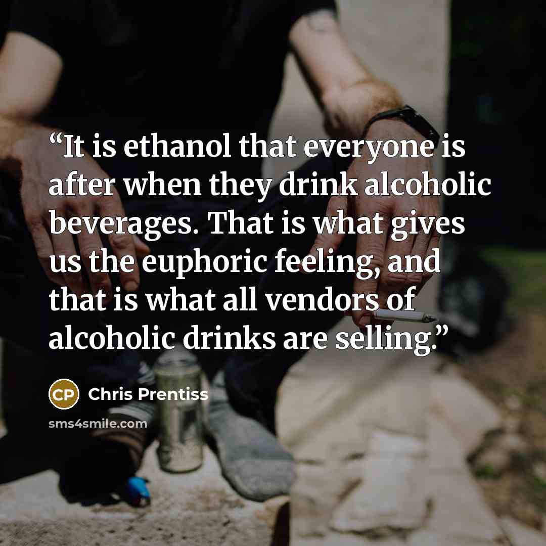 “It is ethanol that everyone is after when they drink alcoholic beverages. That is what gives us the euphoric feeling, and that is what all vendors of alcoholic drinks are selling.” quote by Chris Prentiss
