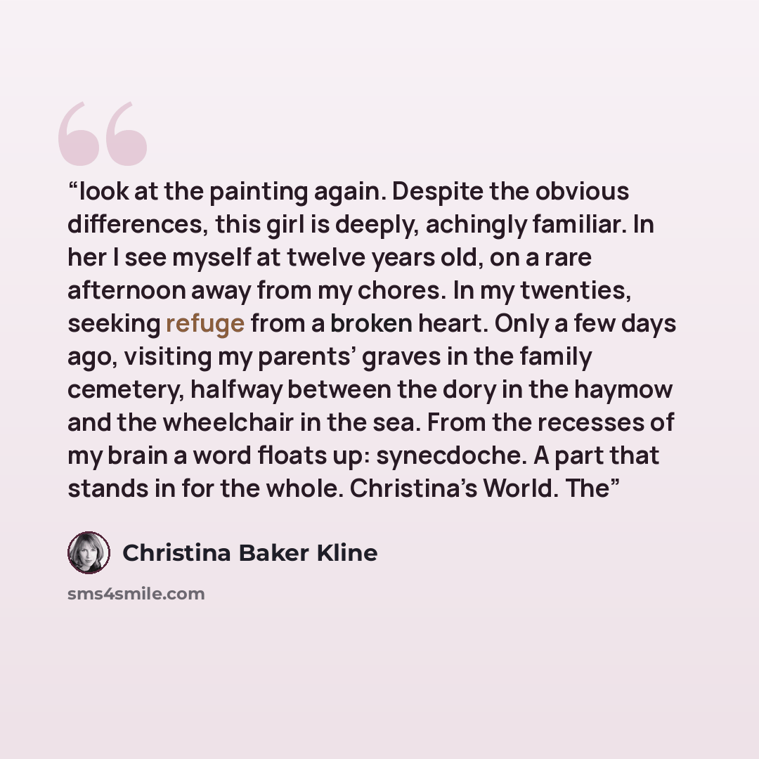 “look at the painting again. Despite the obvious differences, this girl is deeply, achingly familiar. In her I see myself at twelve years old, on a rare afternoon away from my chores. In my twenties, seeking refuge from a broken heart. Only a few days ago, visiting my parents’ graves in the family…” quote by Christina Baker Kline
