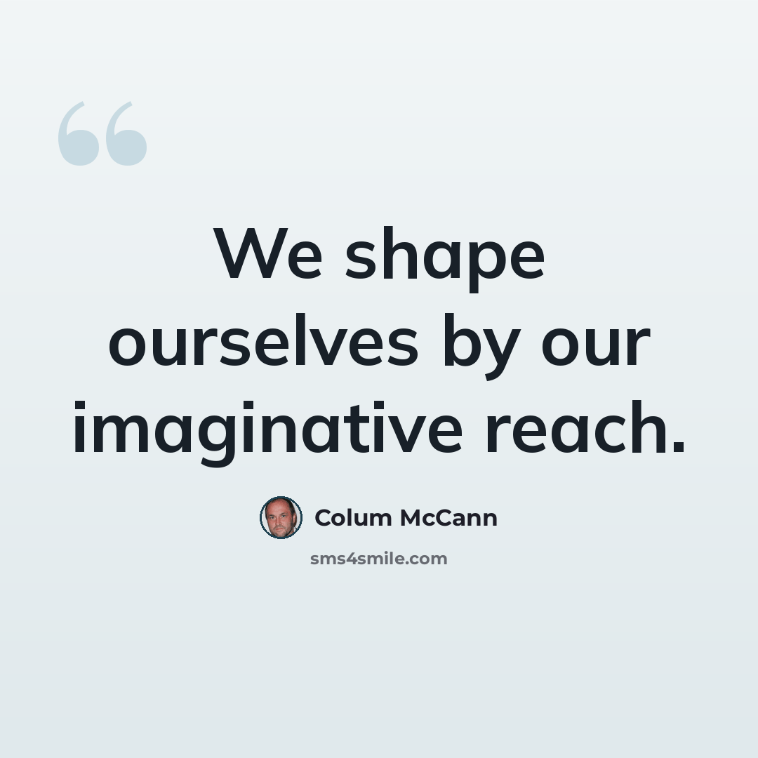“We shape ourselves by our imaginative reach.” quote by Colum McCann