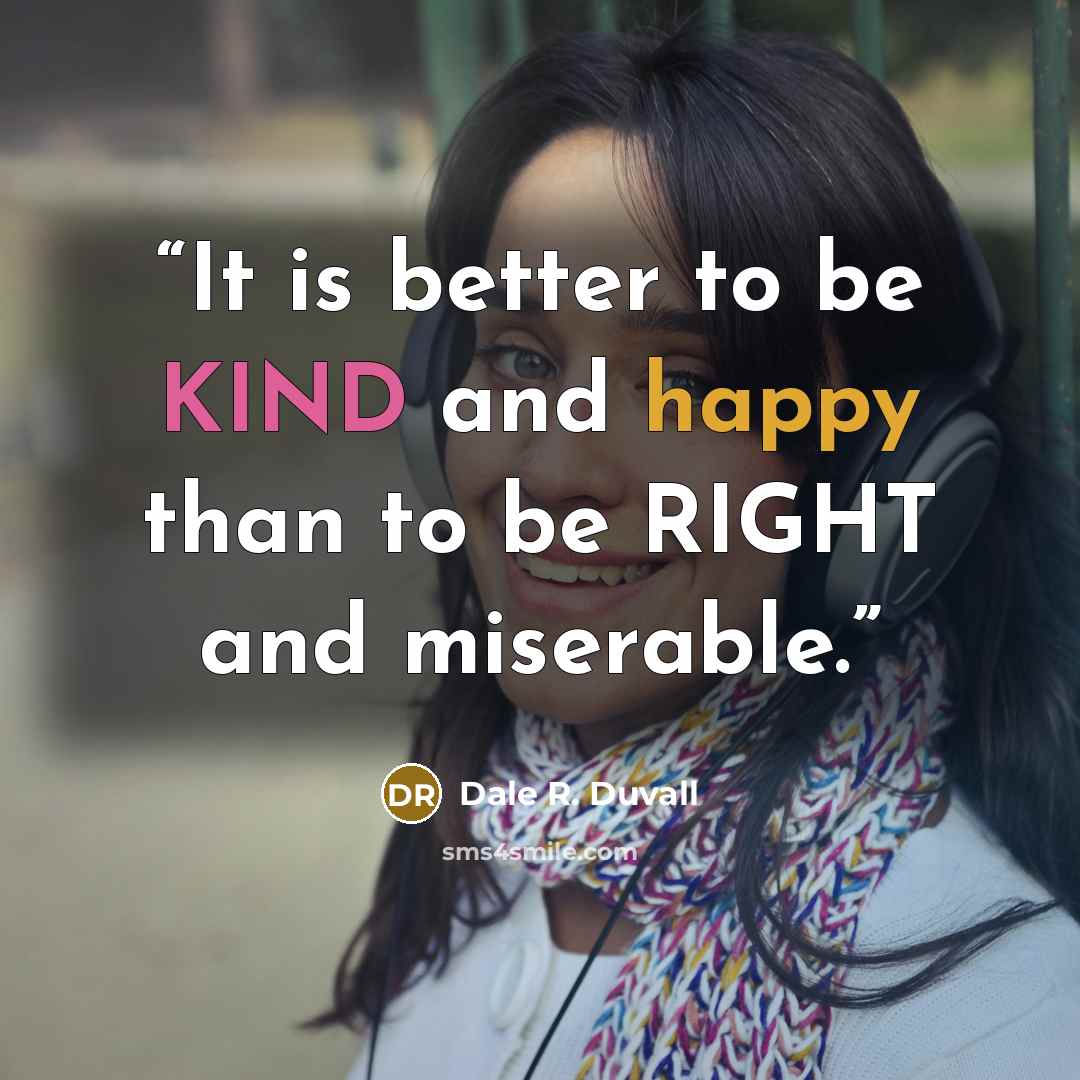 “It is better to be KIND and happy than to be RIGHT and miserable.” quote by Dale R. Duvall