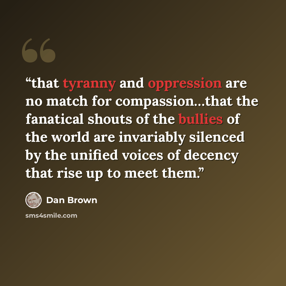 “that tyranny and oppression are no match for compassion…that the fanatical shouts of the bullies of the world are invariably silenced by the unified voices of decency that rise up to meet them.” quote by Dan Brown