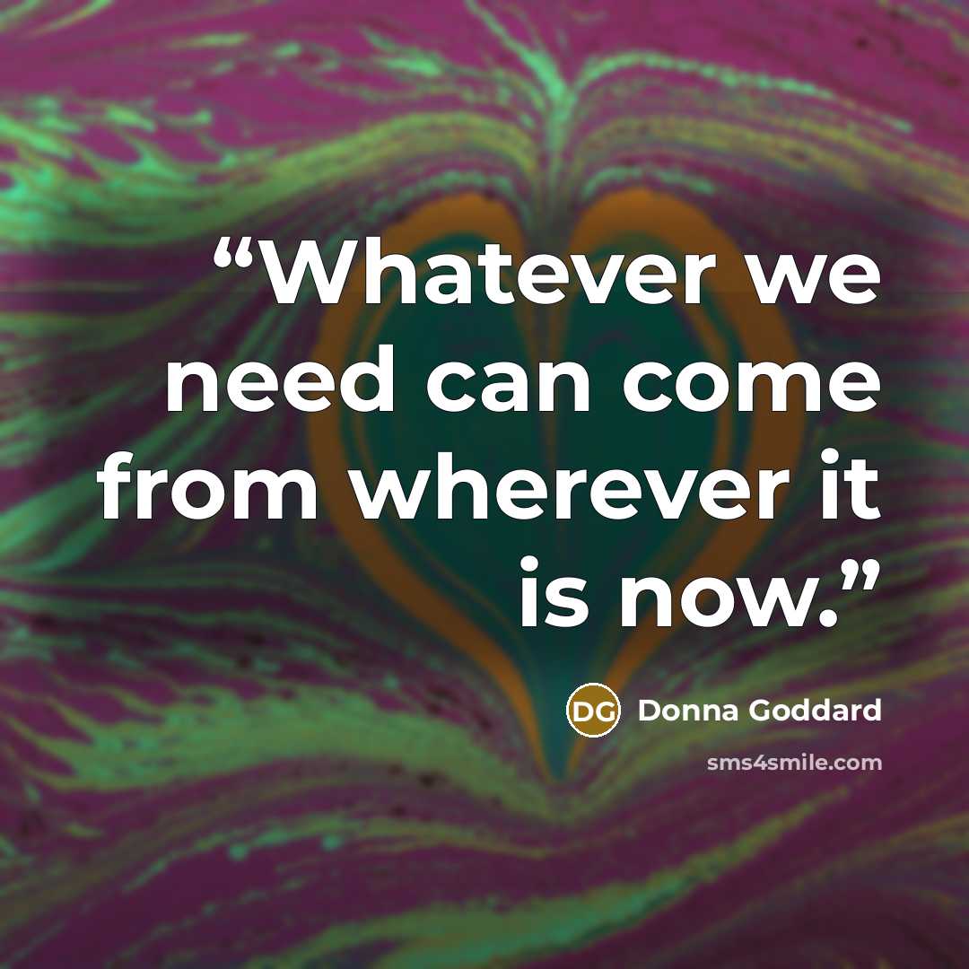 “Whatever we need can come from wherever it is now.” quote by Donna Goddard