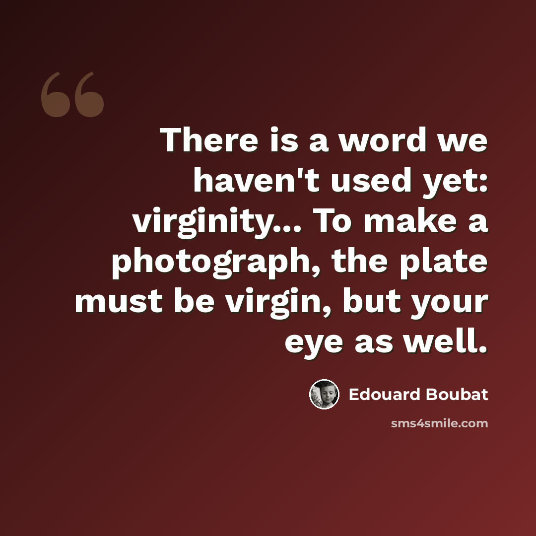 “There is a word we haven't used yet: virginity... To make a photograph, the plate must be virgin, but your eye as well.” quote by Edouard Boubat