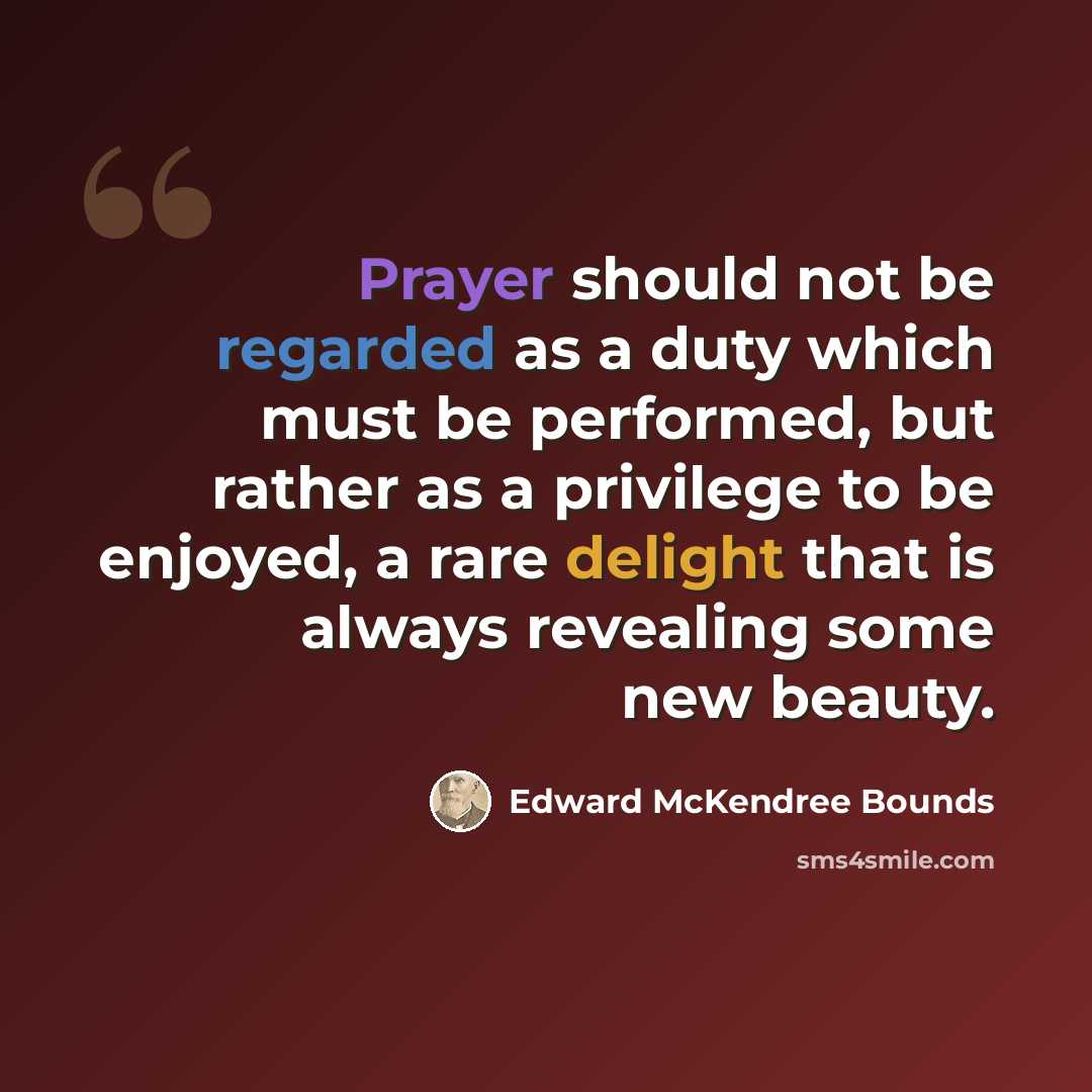 “Prayer should not be regarded as a duty which must be performed, but rather as a privilege to be enjoyed, a rare delight that is always revealing some new beauty.” quote by Edward McKendree Bounds