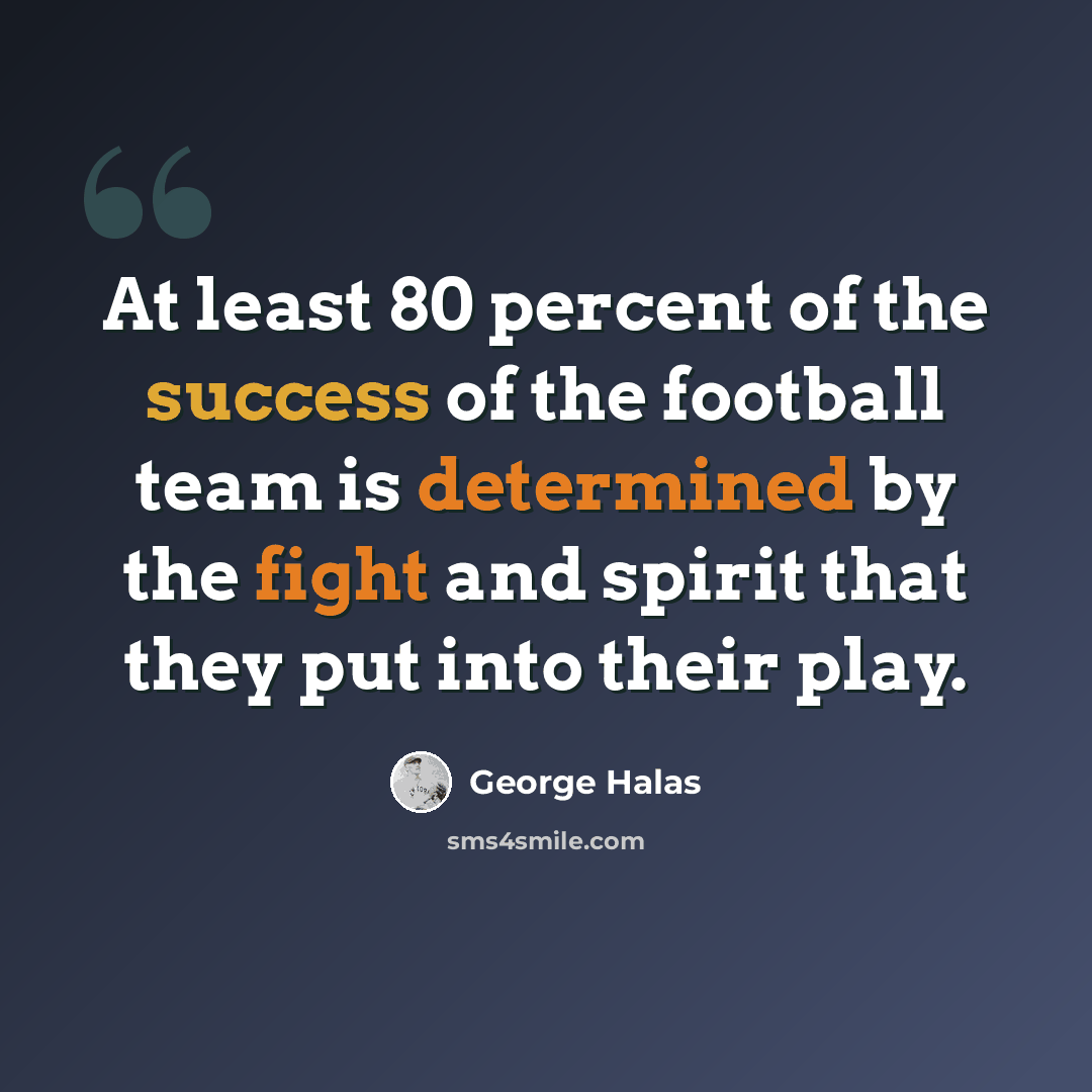 “At least 80 percent of the success of the football team is determined by the fight and spirit that they put into their play.” quote by George Halas