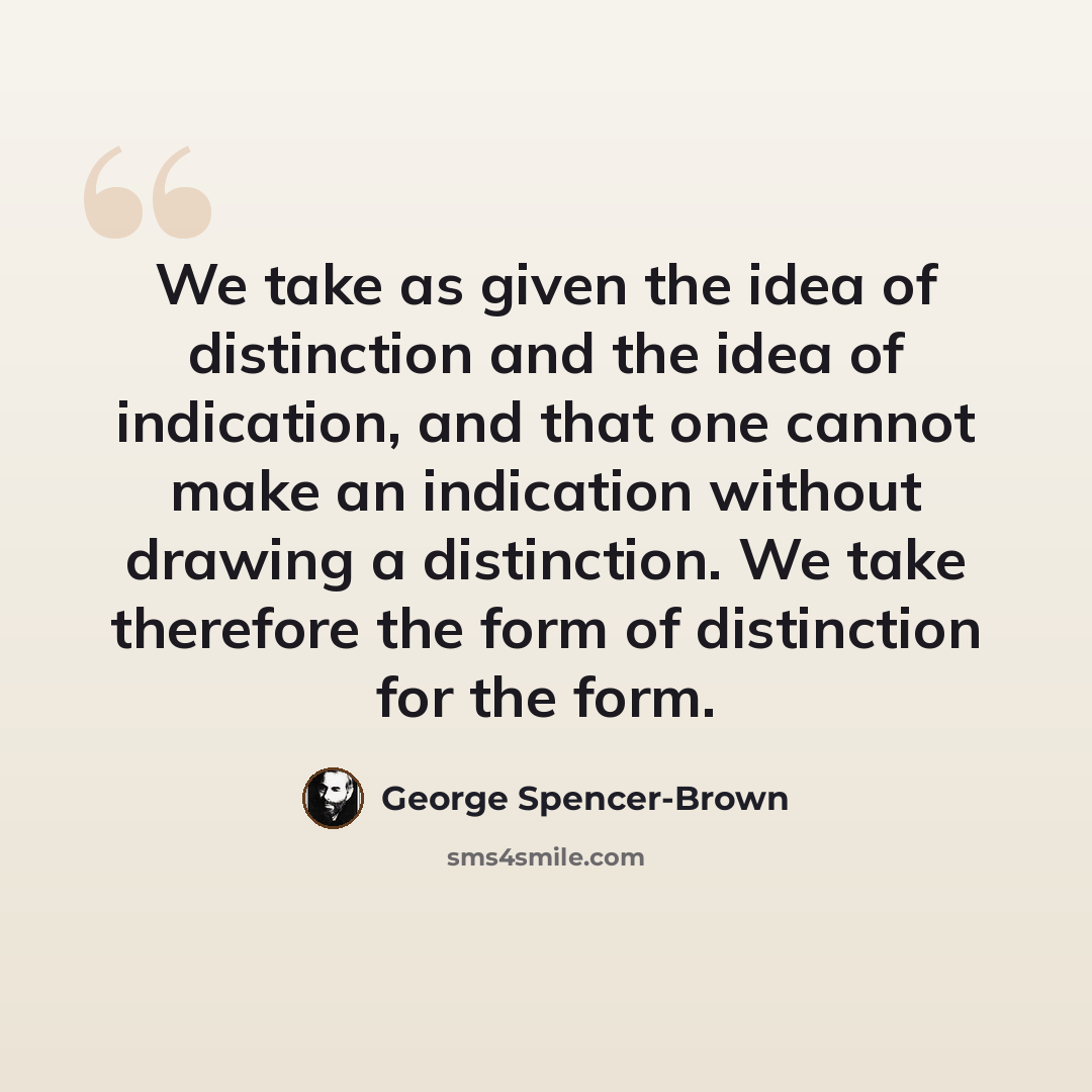 “We take as given the idea of distinction and the idea of indication, and that one cannot make an indication without drawing a distinction. We take therefore the form of distinction for the form.” quote by George Spencer-Brown