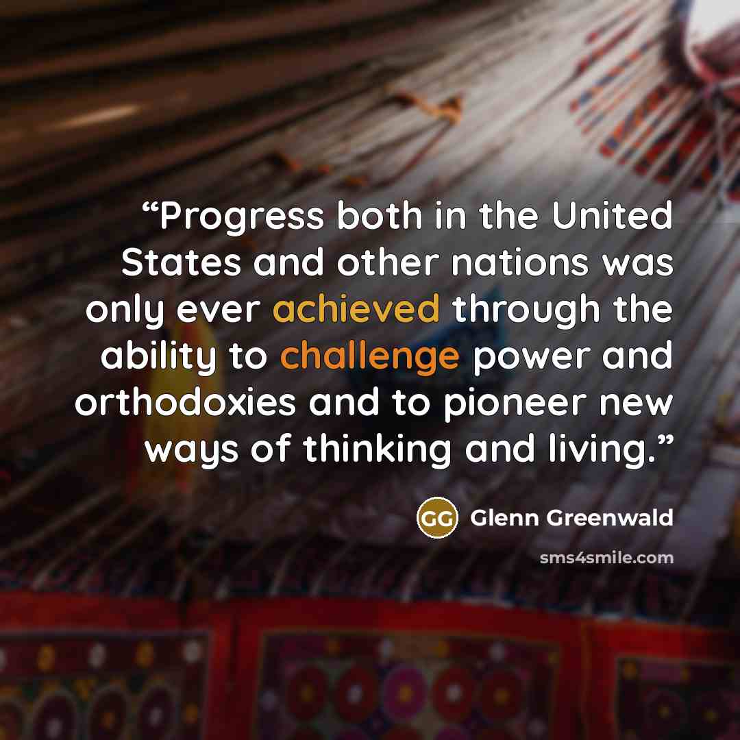 “Progress both in the United States and other nations was only ever achieved through the ability to challenge power and orthodoxies and to pioneer new ways of thinking and living.” quote by Glenn Greenwald