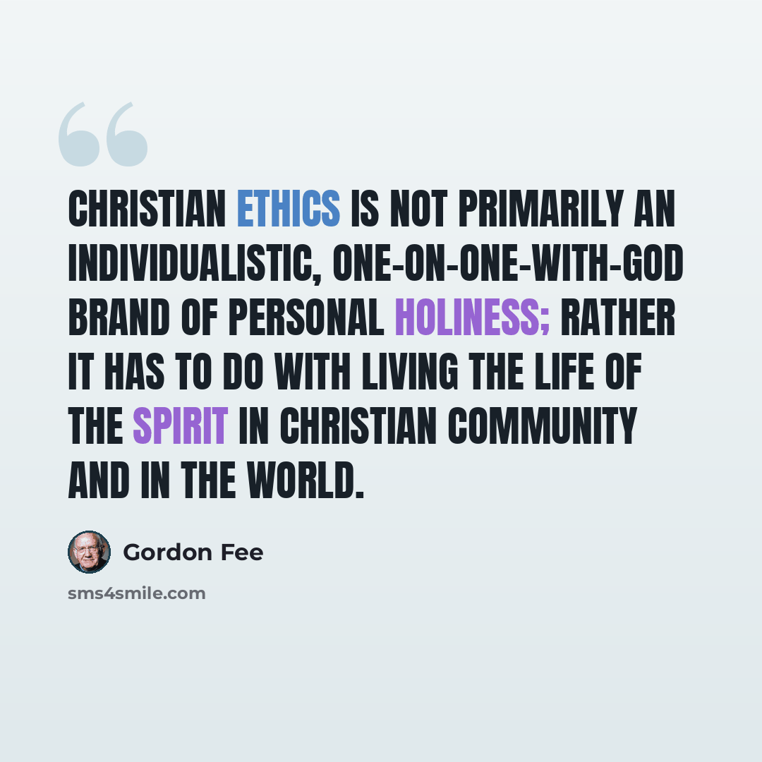 “Christian ethics is not primarily an individualistic, one-on-one-with-God brand of personal holiness; rather it has to do with living the life of the Spirit in Christian community and in the world.” quote by Gordon Fee