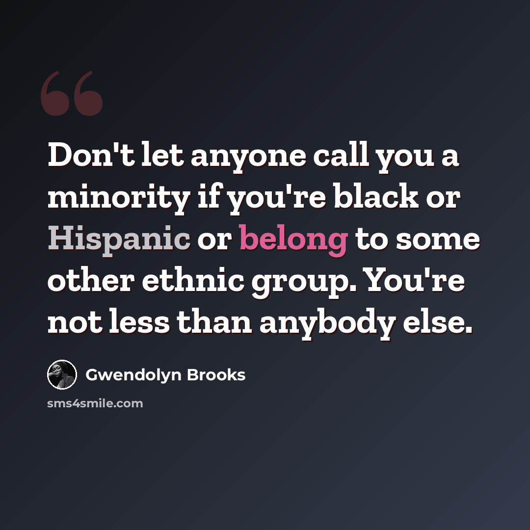 “Don't let anyone call you a minority if you're black or Hispanic or belong to some other ethnic group. You're not less than anybody else.” quote by Gwendolyn Brooks