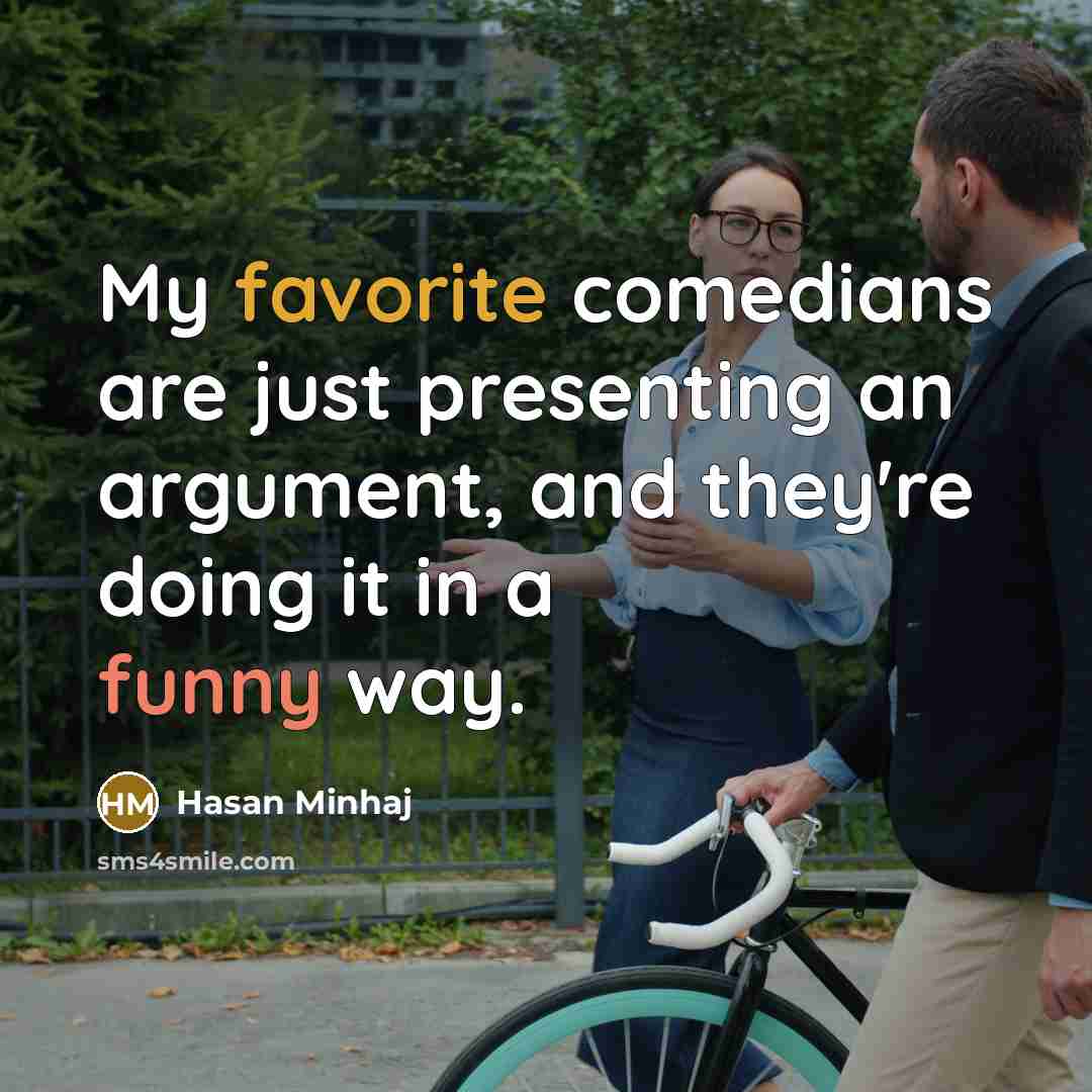 “My favorite comedians are just presenting an argument, and they're doing it in a funny way.” quote by Hasan Minhaj