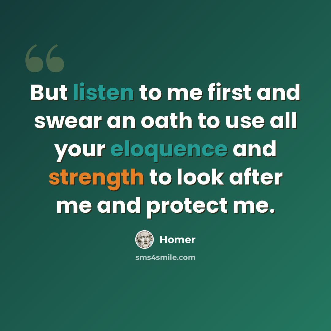 “But listen to me first and swear an oath to use all your eloquence and strength to look after me and protect me.” quote by Homer