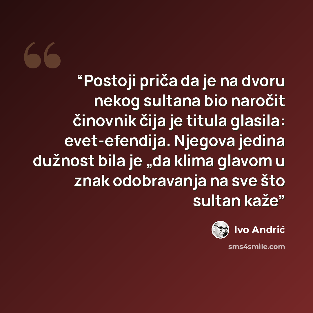 “Postoji priča da je na dvoru nekog sultana bio naročit činovnik čija je titula glasila: evet-efendija. Njegova jedina dužnost bila je „da klima glavom u znak odobravanja na sve što sultan kaže” quote by Ivo Andrić