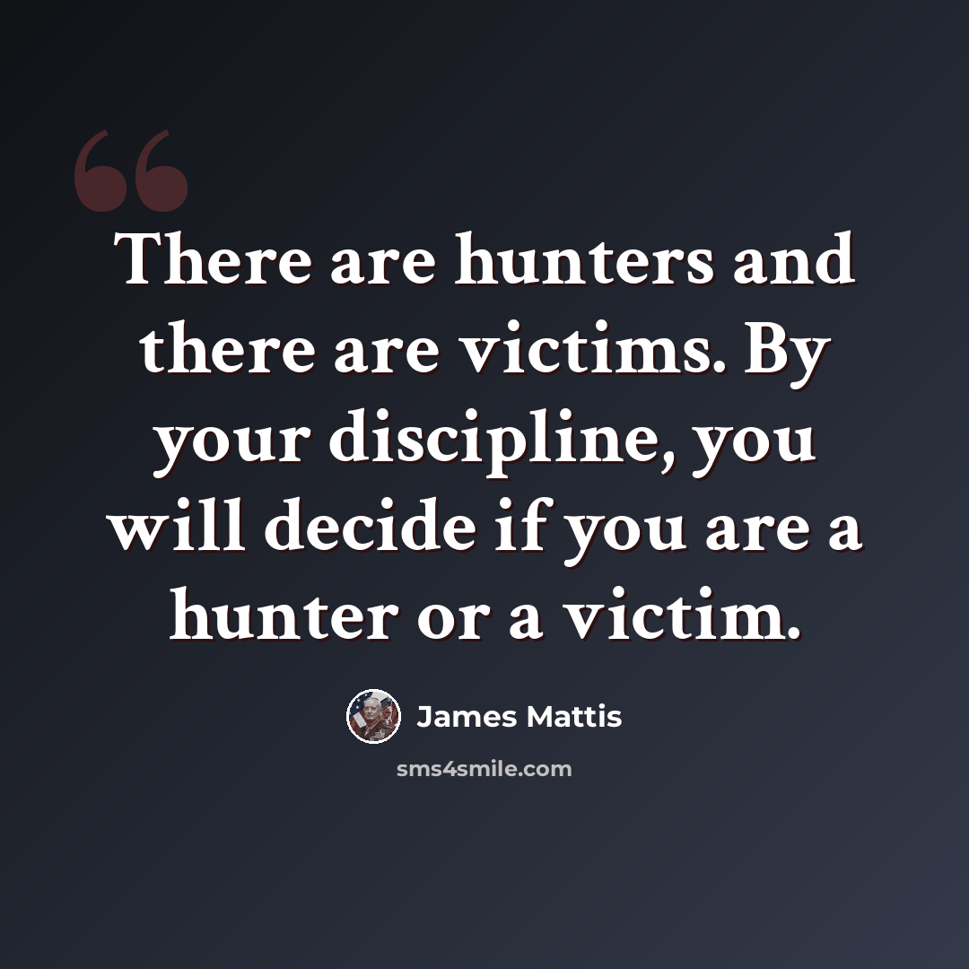 “There are hunters and there are victims. By your discipline, you will decide if you are a hunter or a victim.” quote by James Mattis