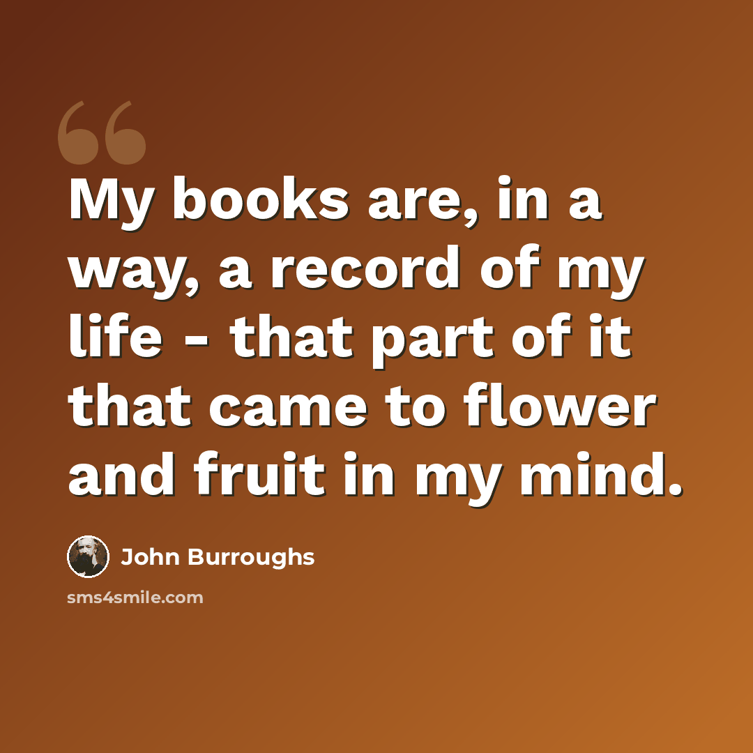 “My books are, in a way, a record of my life - that part of it that came to flower and fruit in my mind.” quote by John Burroughs