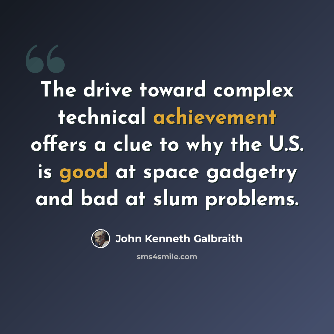 “The drive toward complex technical achievement offers a clue to why the U.S. is good at space gadgetry and bad at slum problems.” quote by John Kenneth Galbraith