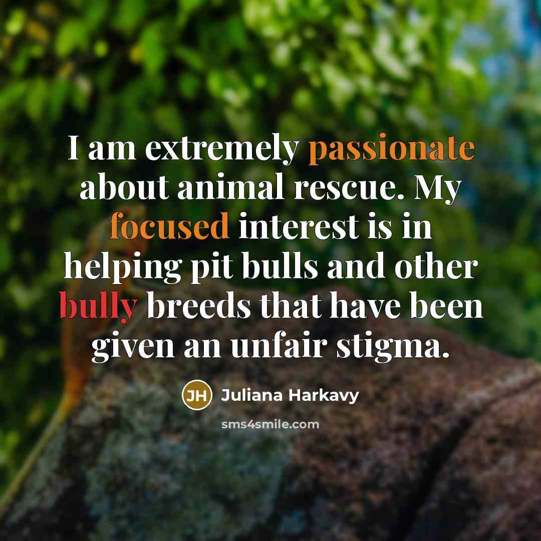 “I am extremely passionate about animal rescue. My focused interest is in helping pit bulls and other bully breeds that have been given an unfair stigma.” quote by Juliana Harkavy