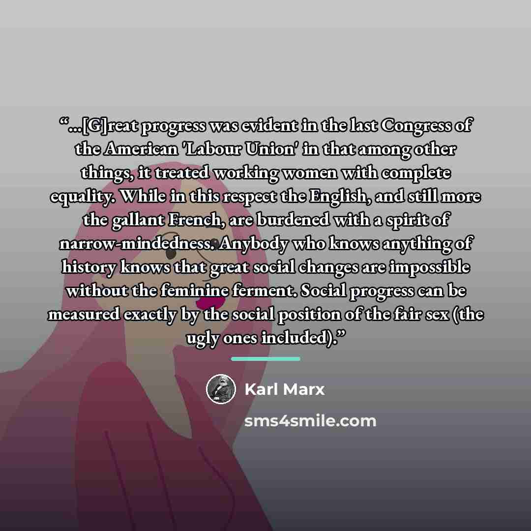 “...[G]reat progress was evident in the last Congress of the American 'Labour Union' in that among other things, it treated working women with complete equality. While in this respect the English, and still more the gallant French, are burdened with a spirit of narrow-mindedness. Anybody who knows…” quote by Karl Marx