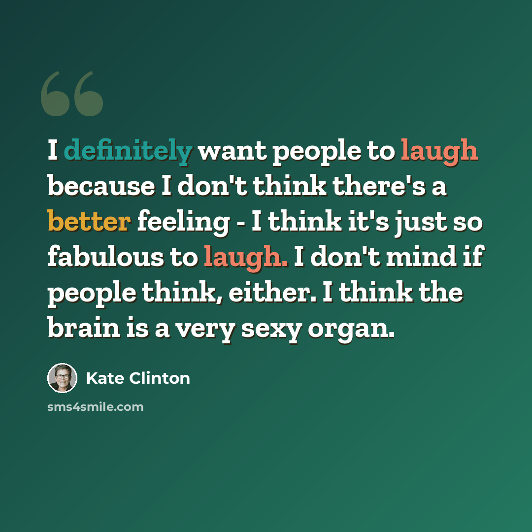 “I definitely want people to laugh because I don't think there's a better feeling - I think it's just so fabulous to laugh. I don't mind if people think, either. I think the brain is a very sexy organ.” quote by Kate Clinton
