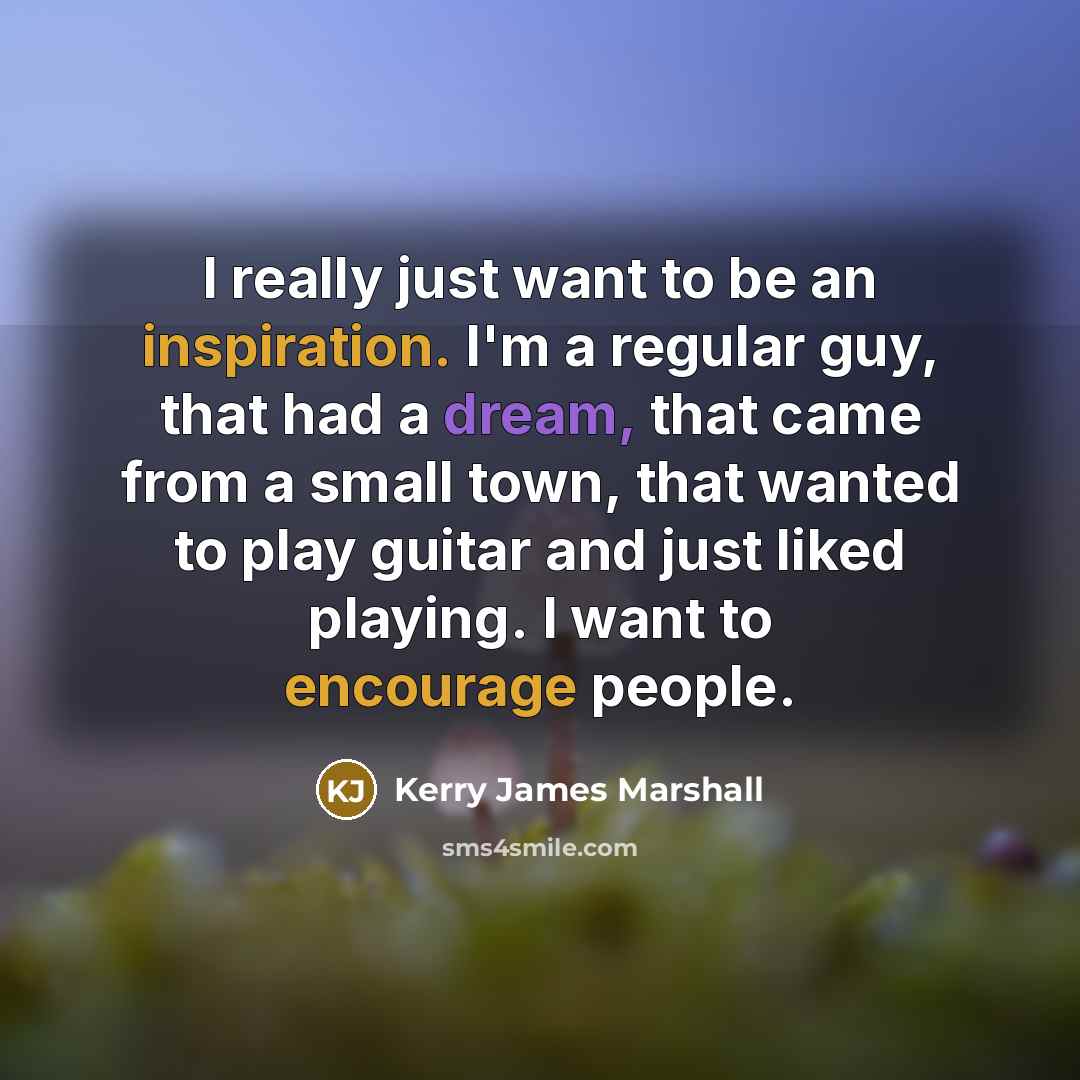 “I really just want to be an inspiration. I'm a regular guy, that had a dream, that came from a small town, that wanted to play guitar and just liked playing. I want to encourage people.” quote by Kerry James Marshall