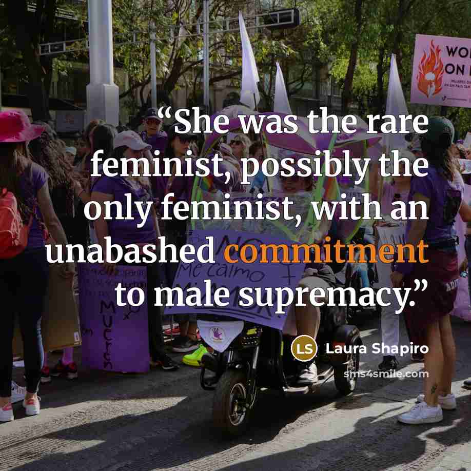 “She was the rare feminist, possibly the only feminist, with an unabashed commitment to male supremacy.” quote by Laura Shapiro