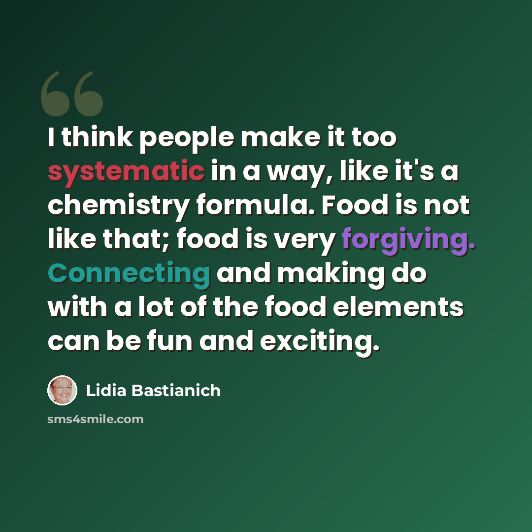 “I think people make it too systematic in a way, like it's a chemistry formula. Food is not like that; food is very forgiving. Connecting and making do with a lot of the food elements can be fun and exciting.” quote by Lidia Bastianich