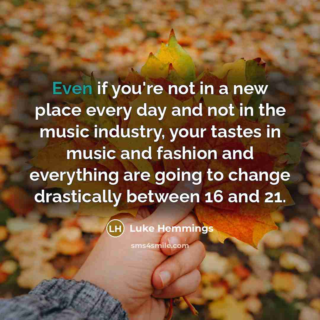 “Even if you're not in a new place every day and not in the music industry, your tastes in music and fashion and everything are going to change drastically between 16 and 21.” quote by Luke Hemmings