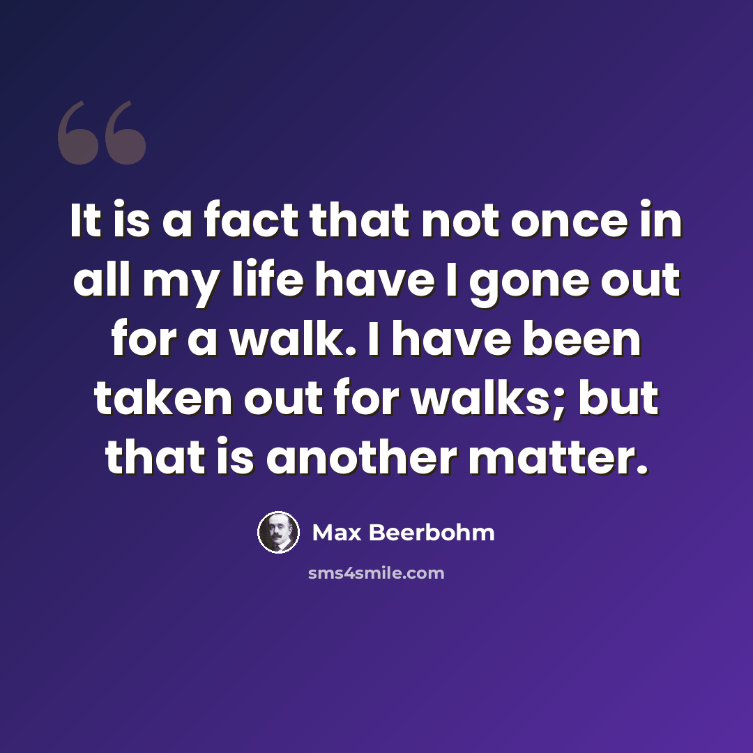 “It is a fact that not once in all my life have I gone out for a walk. I have been taken out for walks; but that is another matter.” quote by Max Beerbohm