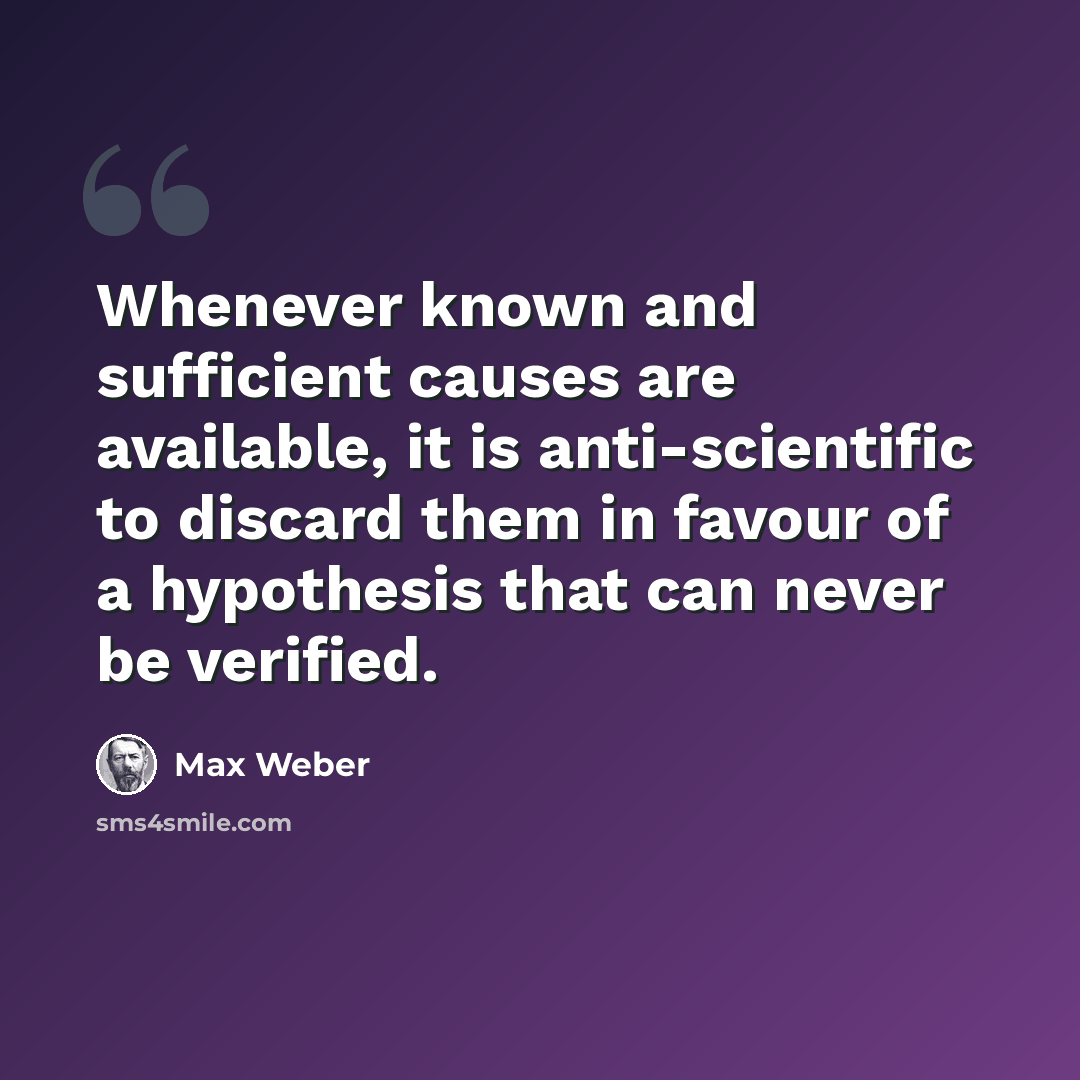 “Whenever known and sufficient causes are available, it is anti-scientific to discard them in favour of a hypothesis that can never be verified.” quote by Max Weber